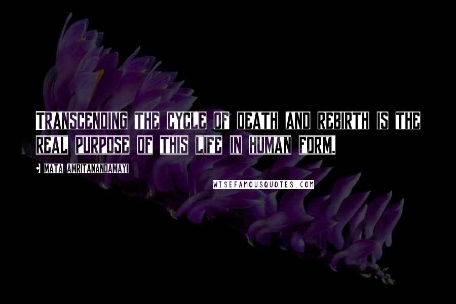 Mata Amritanandamayi Quotes: Transcending the cycle of death and rebirth is the real purpose of this life in human form.