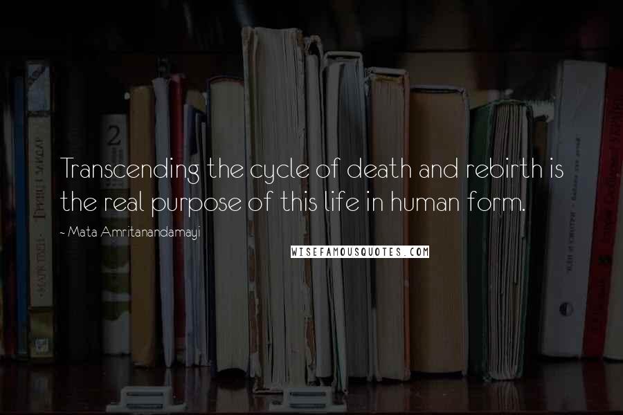 Mata Amritanandamayi Quotes: Transcending the cycle of death and rebirth is the real purpose of this life in human form.