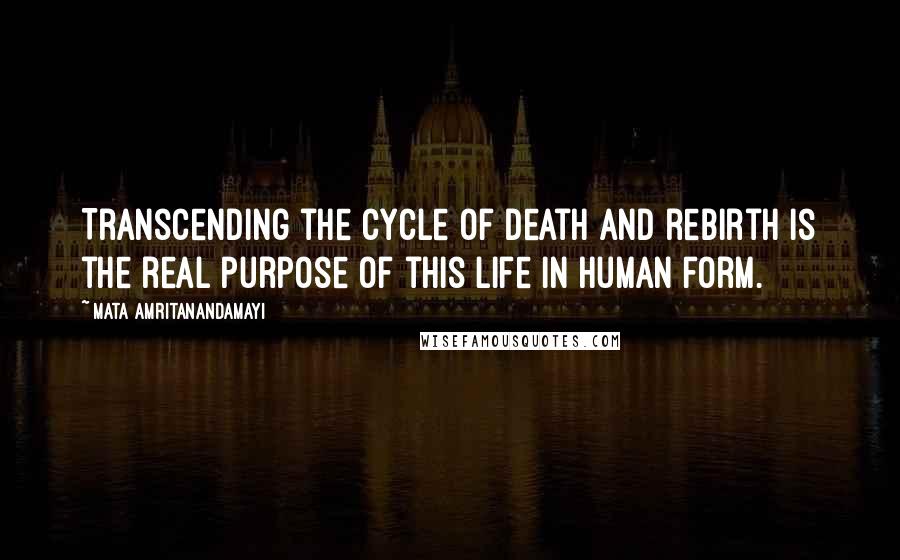 Mata Amritanandamayi Quotes: Transcending the cycle of death and rebirth is the real purpose of this life in human form.