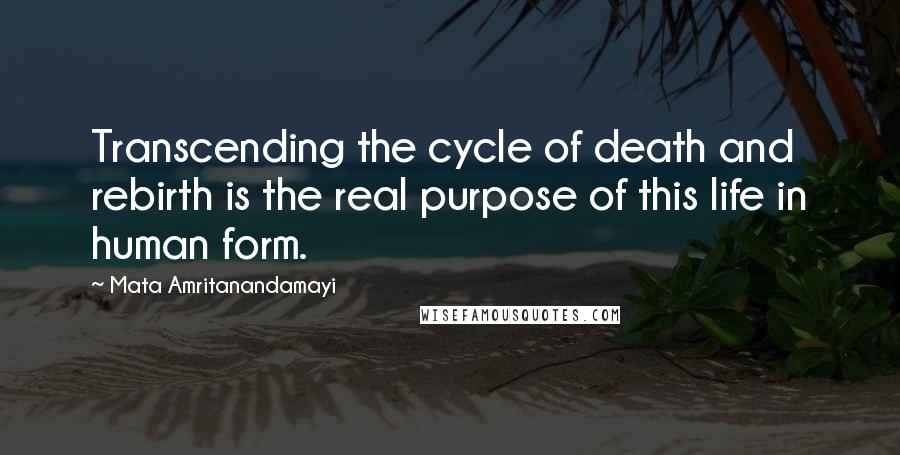 Mata Amritanandamayi Quotes: Transcending the cycle of death and rebirth is the real purpose of this life in human form.