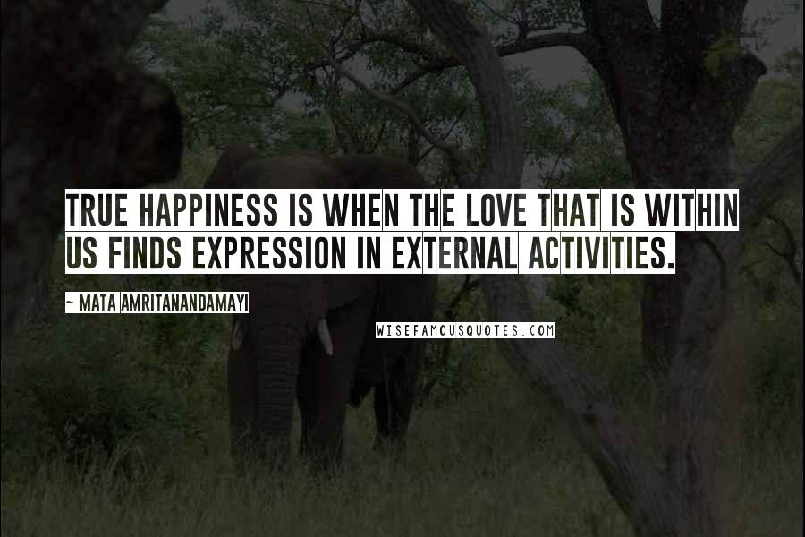 Mata Amritanandamayi Quotes: True happiness is when the love that is within us finds expression in external activities.