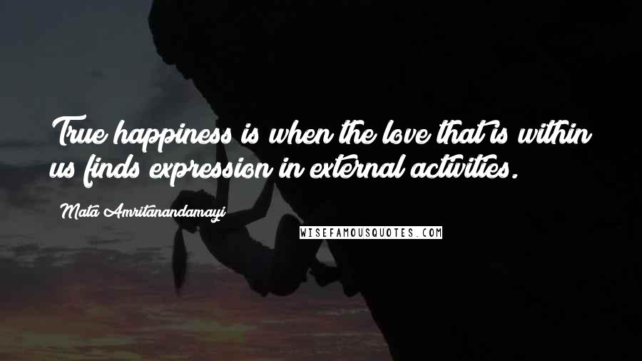 Mata Amritanandamayi Quotes: True happiness is when the love that is within us finds expression in external activities.