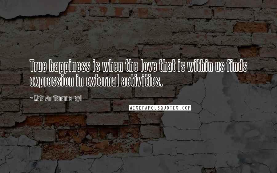 Mata Amritanandamayi Quotes: True happiness is when the love that is within us finds expression in external activities.