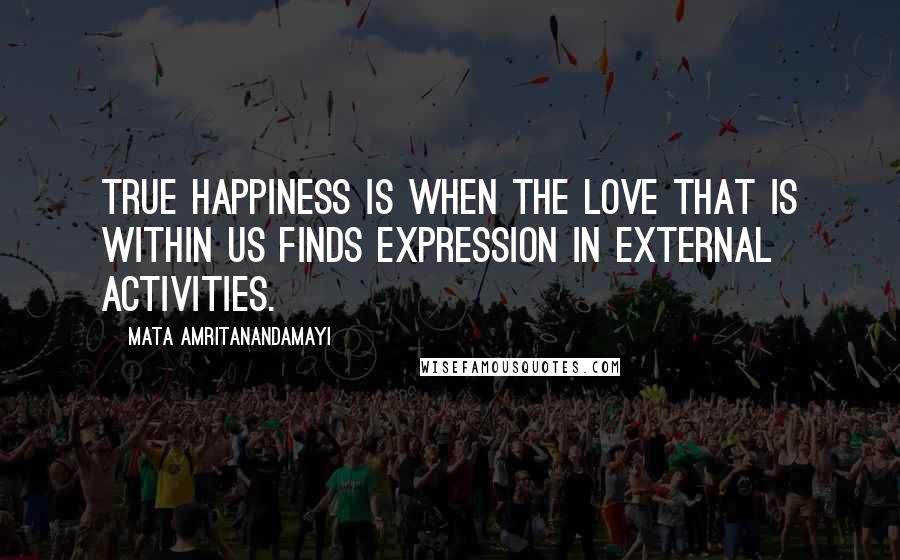Mata Amritanandamayi Quotes: True happiness is when the love that is within us finds expression in external activities.