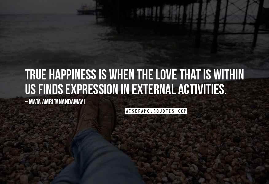 Mata Amritanandamayi Quotes: True happiness is when the love that is within us finds expression in external activities.