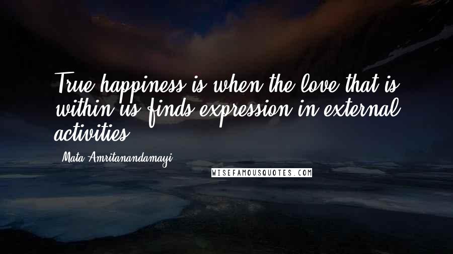 Mata Amritanandamayi Quotes: True happiness is when the love that is within us finds expression in external activities.