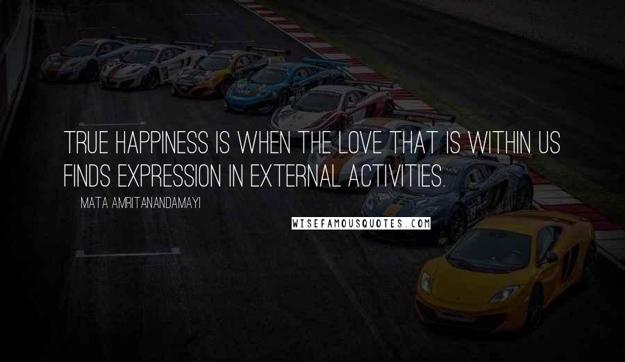 Mata Amritanandamayi Quotes: True happiness is when the love that is within us finds expression in external activities.