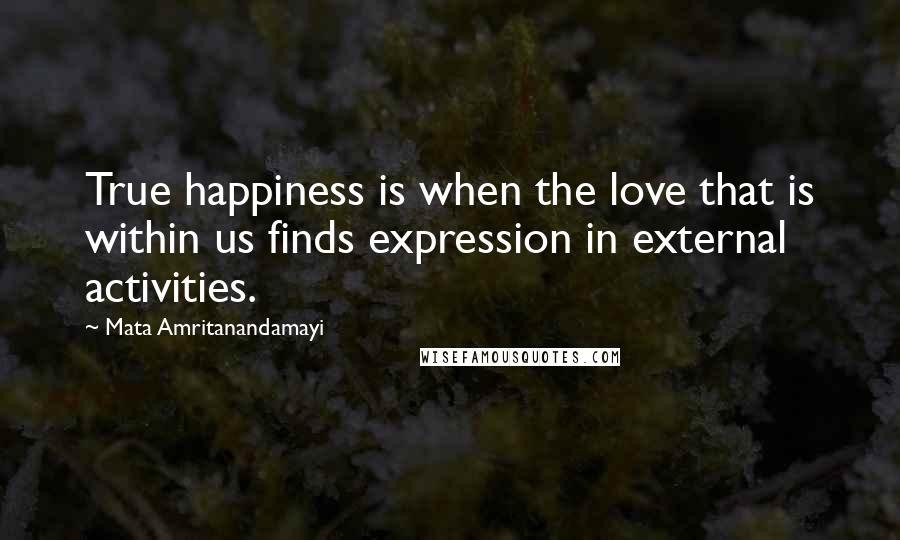 Mata Amritanandamayi Quotes: True happiness is when the love that is within us finds expression in external activities.