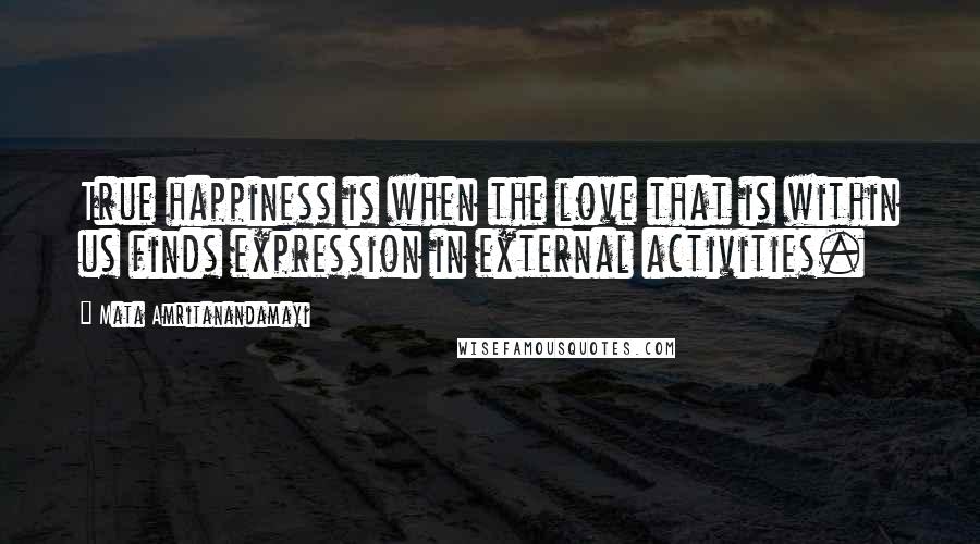 Mata Amritanandamayi Quotes: True happiness is when the love that is within us finds expression in external activities.