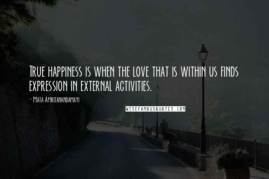 Mata Amritanandamayi Quotes: True happiness is when the love that is within us finds expression in external activities.