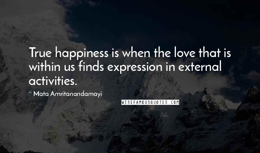 Mata Amritanandamayi Quotes: True happiness is when the love that is within us finds expression in external activities.