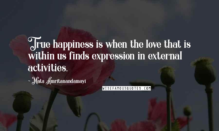 Mata Amritanandamayi Quotes: True happiness is when the love that is within us finds expression in external activities.