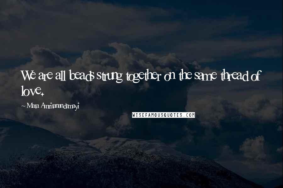 Mata Amritanandamayi Quotes: We are all beads strung together on the same thread of love.