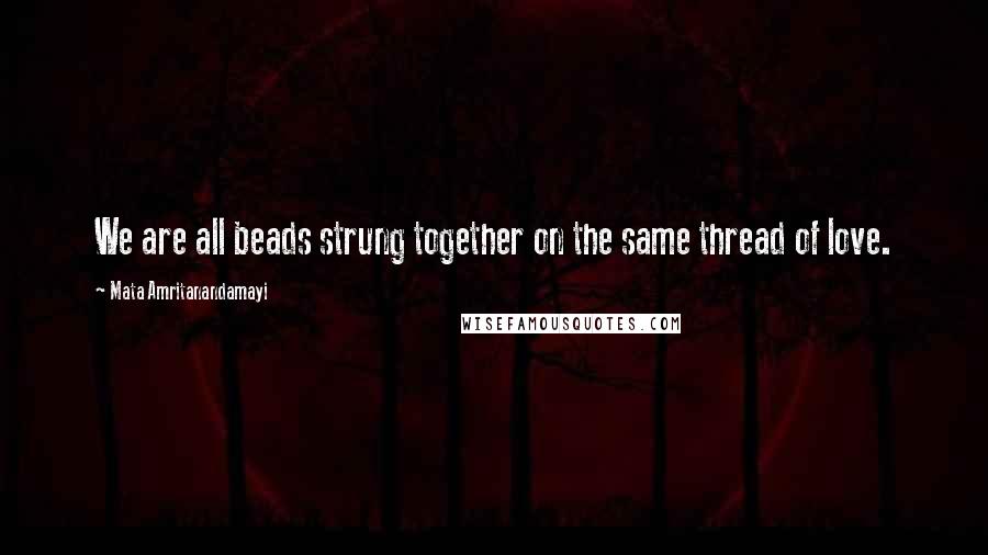 Mata Amritanandamayi Quotes: We are all beads strung together on the same thread of love.