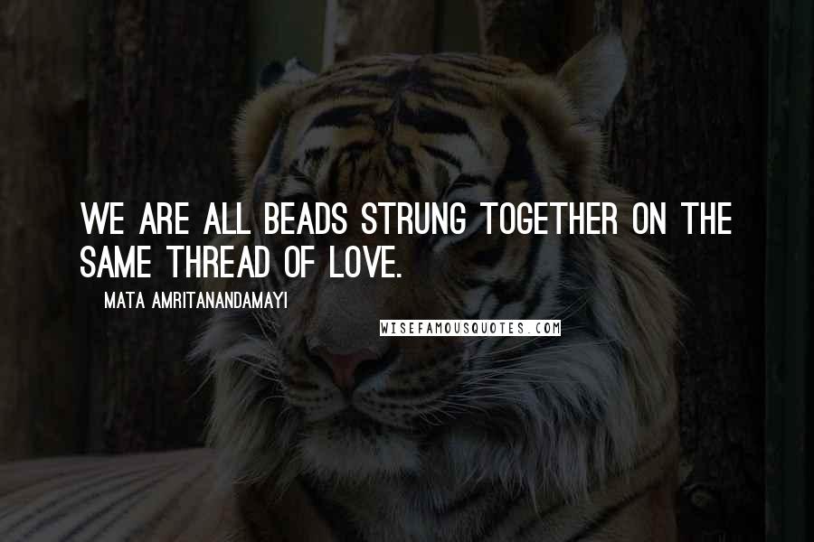 Mata Amritanandamayi Quotes: We are all beads strung together on the same thread of love.