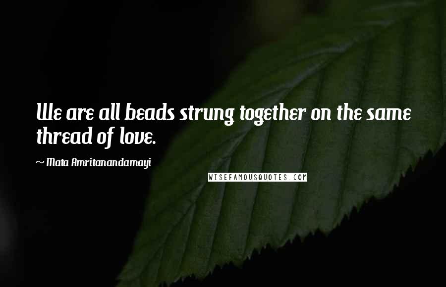 Mata Amritanandamayi Quotes: We are all beads strung together on the same thread of love.