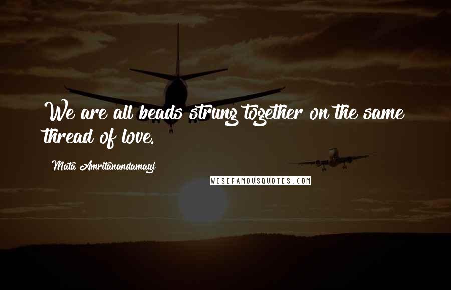 Mata Amritanandamayi Quotes: We are all beads strung together on the same thread of love.