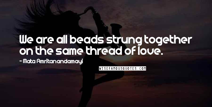 Mata Amritanandamayi Quotes: We are all beads strung together on the same thread of love.