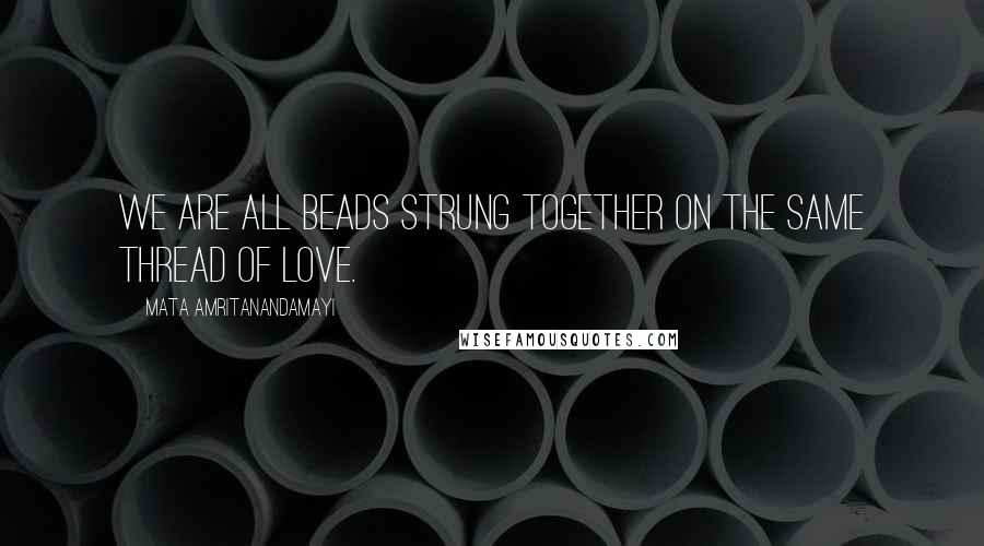 Mata Amritanandamayi Quotes: We are all beads strung together on the same thread of love.
