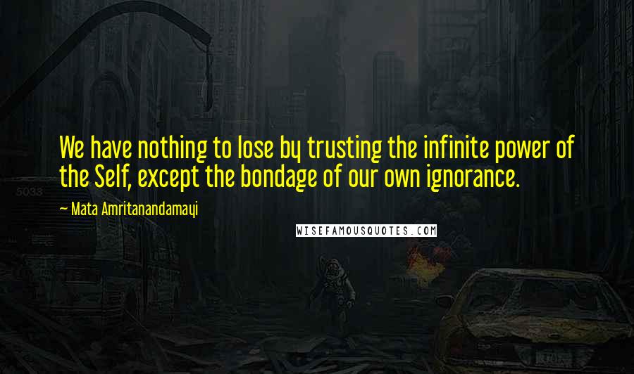 Mata Amritanandamayi Quotes: We have nothing to lose by trusting the infinite power of the Self, except the bondage of our own ignorance.