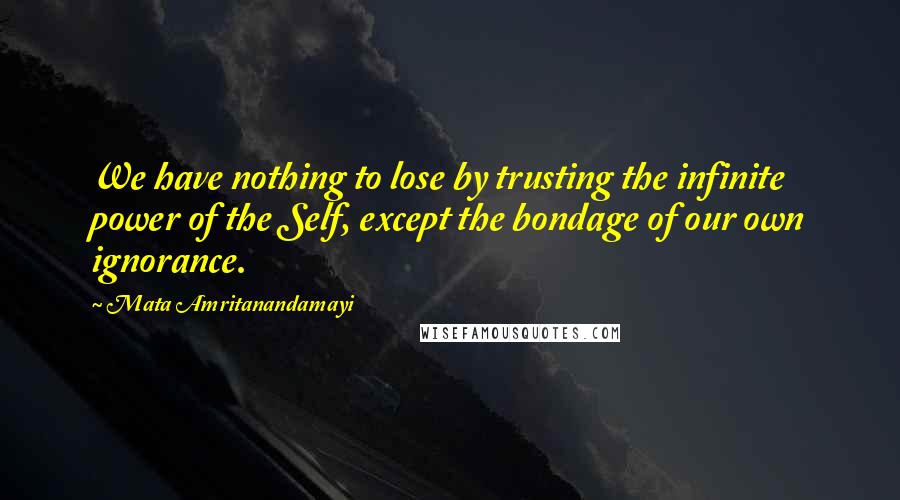 Mata Amritanandamayi Quotes: We have nothing to lose by trusting the infinite power of the Self, except the bondage of our own ignorance.