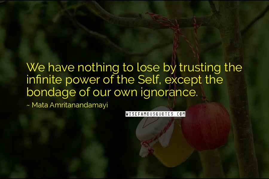 Mata Amritanandamayi Quotes: We have nothing to lose by trusting the infinite power of the Self, except the bondage of our own ignorance.