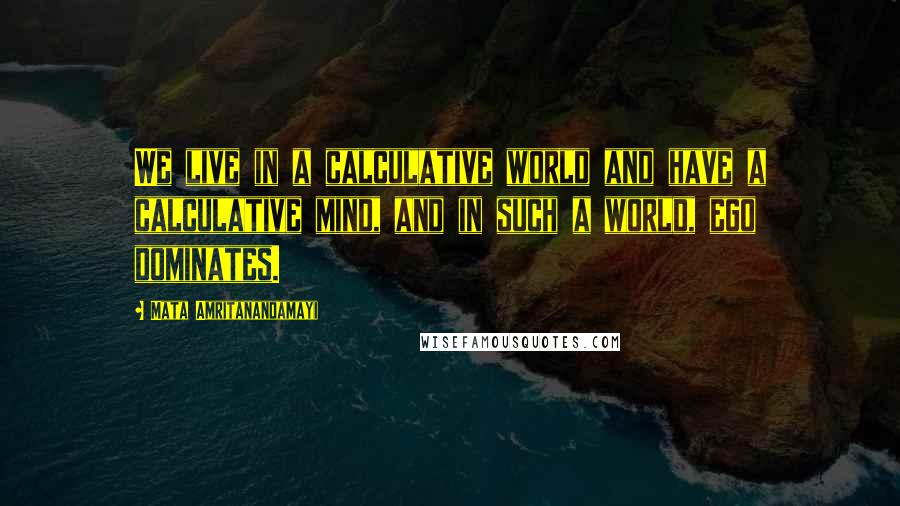 Mata Amritanandamayi Quotes: We live in a calculative world and have a calculative mind, and in such a world, ego dominates.