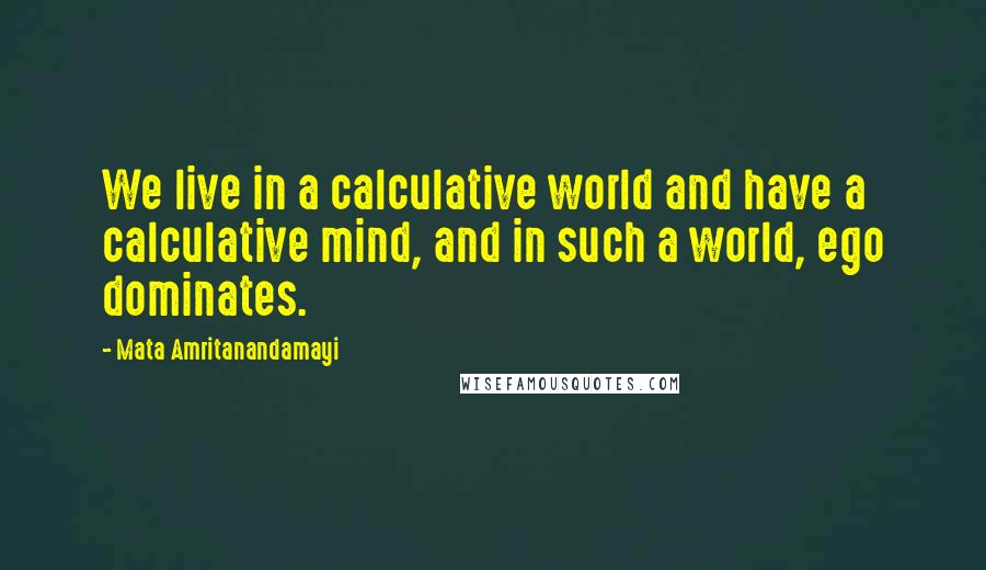Mata Amritanandamayi Quotes: We live in a calculative world and have a calculative mind, and in such a world, ego dominates.