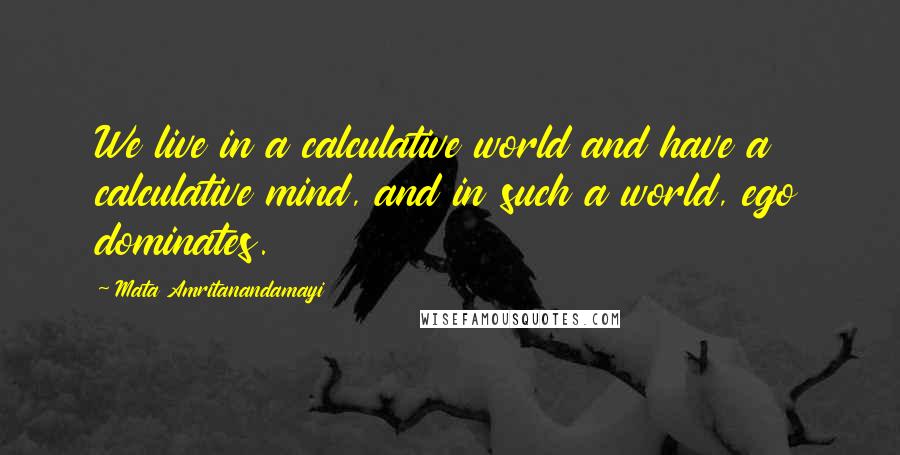 Mata Amritanandamayi Quotes: We live in a calculative world and have a calculative mind, and in such a world, ego dominates.