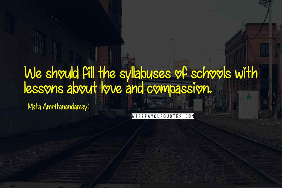 Mata Amritanandamayi Quotes: We should fill the syllabuses of schools with lessons about love and compassion.