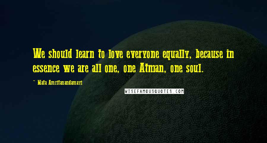 Mata Amritanandamayi Quotes: We should learn to love everyone equally, because in essence we are all one, one Atman, one soul.