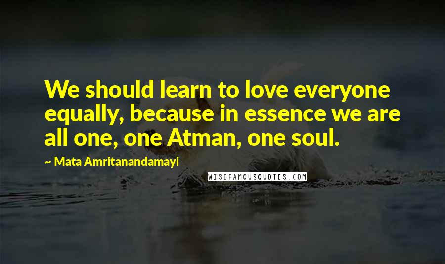 Mata Amritanandamayi Quotes: We should learn to love everyone equally, because in essence we are all one, one Atman, one soul.