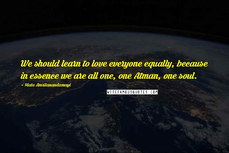 Mata Amritanandamayi Quotes: We should learn to love everyone equally, because in essence we are all one, one Atman, one soul.