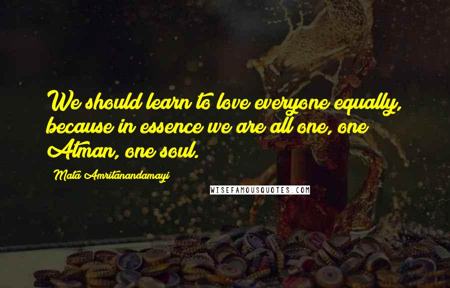 Mata Amritanandamayi Quotes: We should learn to love everyone equally, because in essence we are all one, one Atman, one soul.
