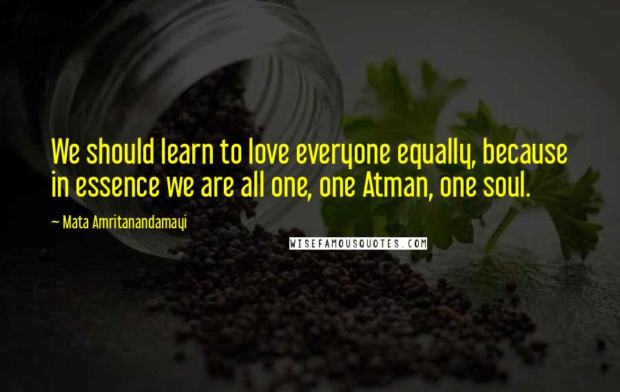 Mata Amritanandamayi Quotes: We should learn to love everyone equally, because in essence we are all one, one Atman, one soul.