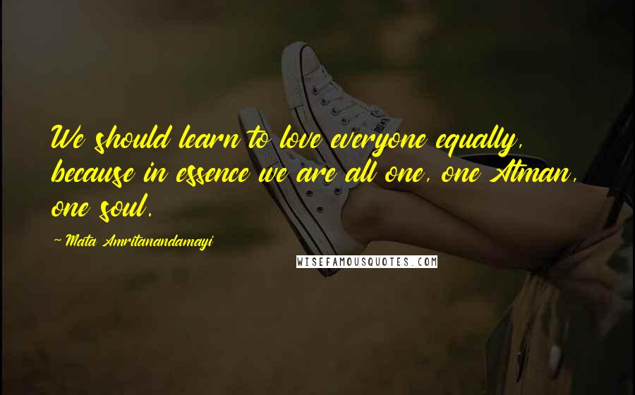 Mata Amritanandamayi Quotes: We should learn to love everyone equally, because in essence we are all one, one Atman, one soul.