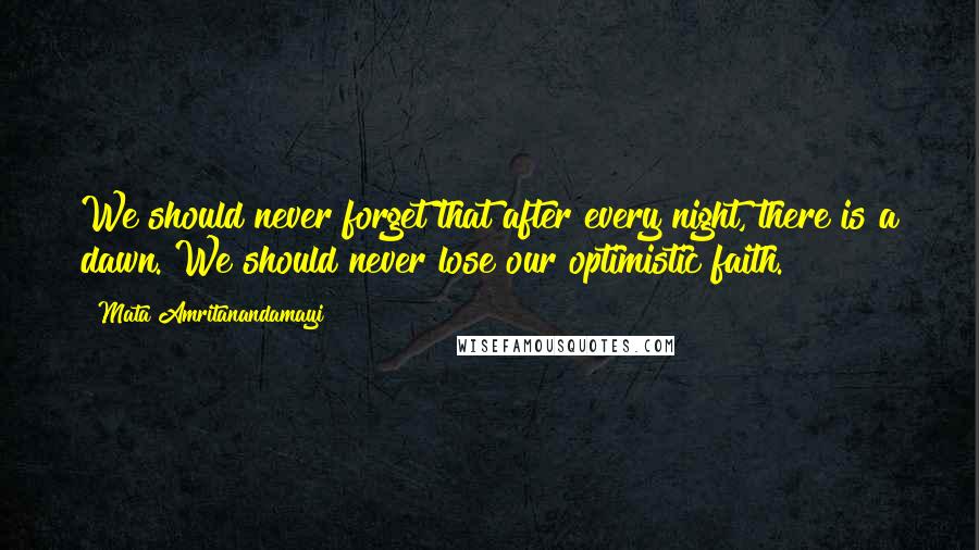 Mata Amritanandamayi Quotes: We should never forget that after every night, there is a dawn. We should never lose our optimistic faith.