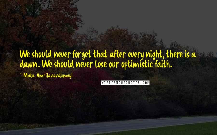 Mata Amritanandamayi Quotes: We should never forget that after every night, there is a dawn. We should never lose our optimistic faith.