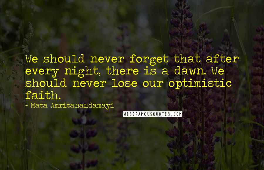 Mata Amritanandamayi Quotes: We should never forget that after every night, there is a dawn. We should never lose our optimistic faith.
