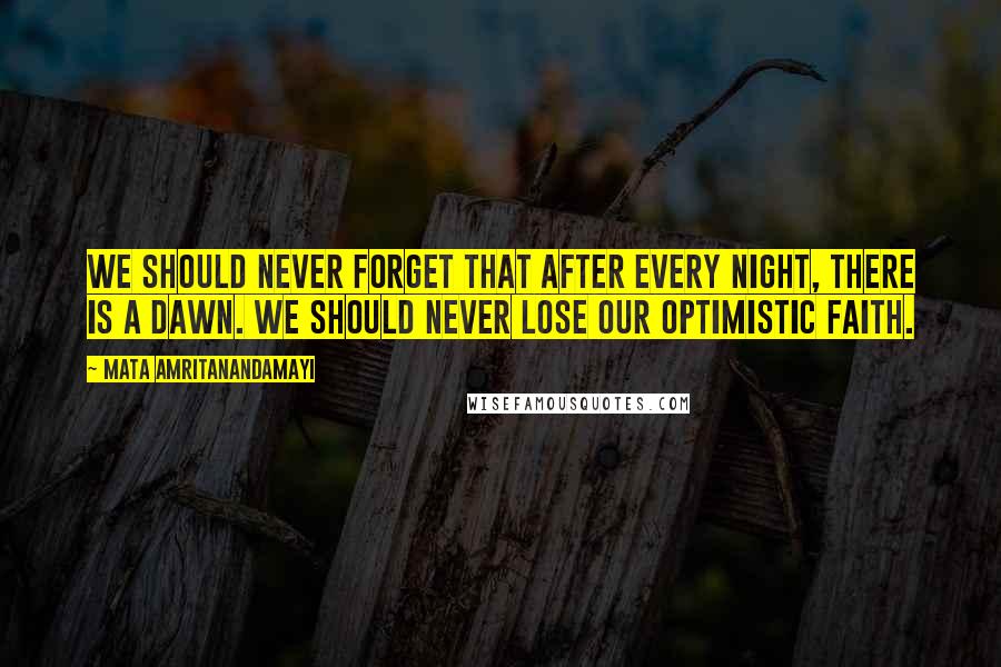 Mata Amritanandamayi Quotes: We should never forget that after every night, there is a dawn. We should never lose our optimistic faith.