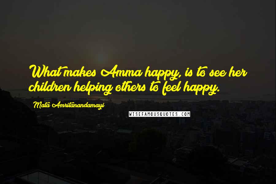 Mata Amritanandamayi Quotes: What makes Amma happy, is to see her children helping others to feel happy.