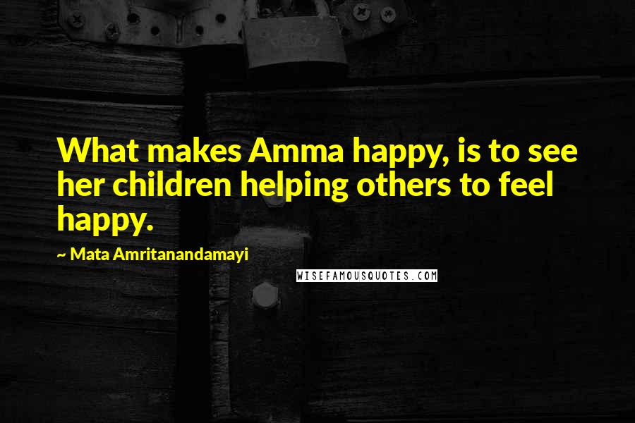 Mata Amritanandamayi Quotes: What makes Amma happy, is to see her children helping others to feel happy.