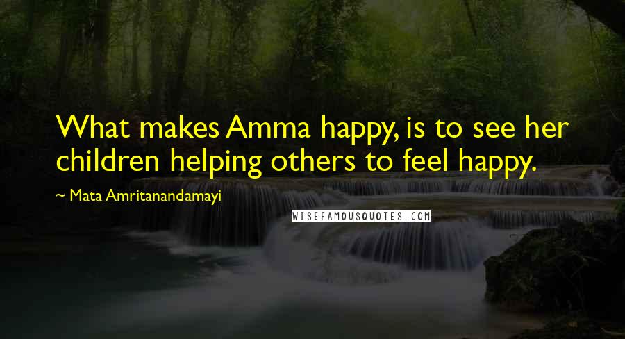 Mata Amritanandamayi Quotes: What makes Amma happy, is to see her children helping others to feel happy.