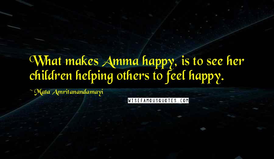 Mata Amritanandamayi Quotes: What makes Amma happy, is to see her children helping others to feel happy.