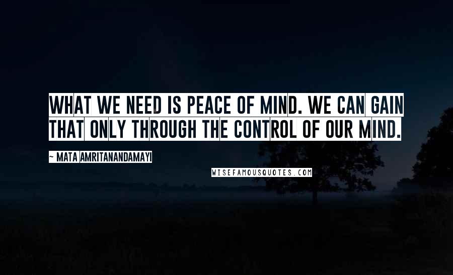 Mata Amritanandamayi Quotes: What we need is peace of mind. We can gain that only through the control of our mind.