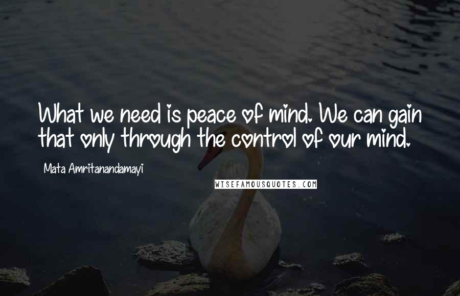 Mata Amritanandamayi Quotes: What we need is peace of mind. We can gain that only through the control of our mind.