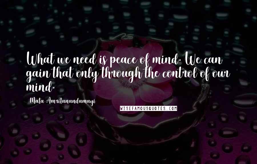 Mata Amritanandamayi Quotes: What we need is peace of mind. We can gain that only through the control of our mind.