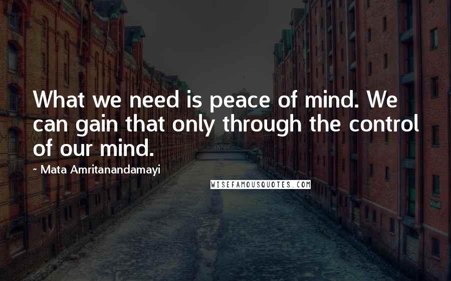 Mata Amritanandamayi Quotes: What we need is peace of mind. We can gain that only through the control of our mind.