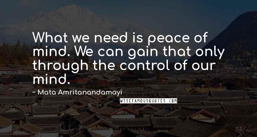 Mata Amritanandamayi Quotes: What we need is peace of mind. We can gain that only through the control of our mind.