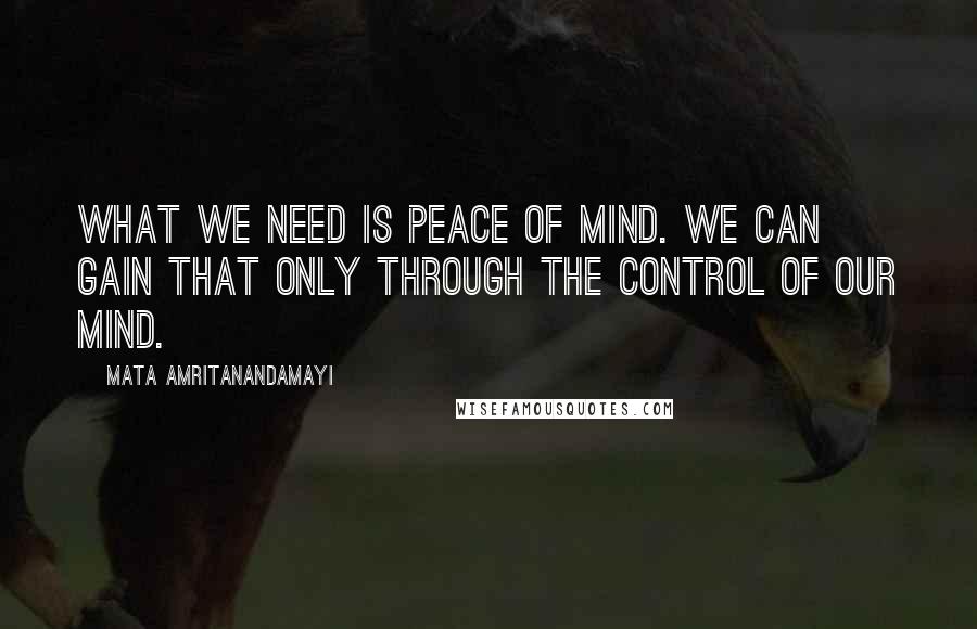 Mata Amritanandamayi Quotes: What we need is peace of mind. We can gain that only through the control of our mind.